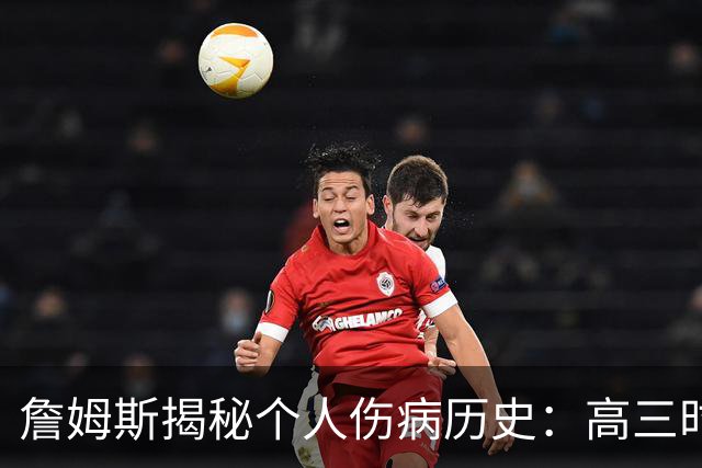 詹姆斯揭秘个人伤病历史：高三时手腕骨折至今未再受伤